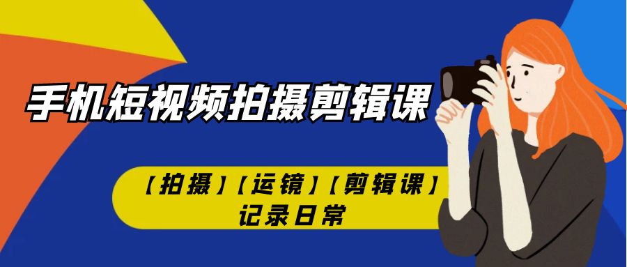 手机短视频-拍摄剪辑课【拍摄】【运镜】【剪辑课】记录日常！-唐人网创