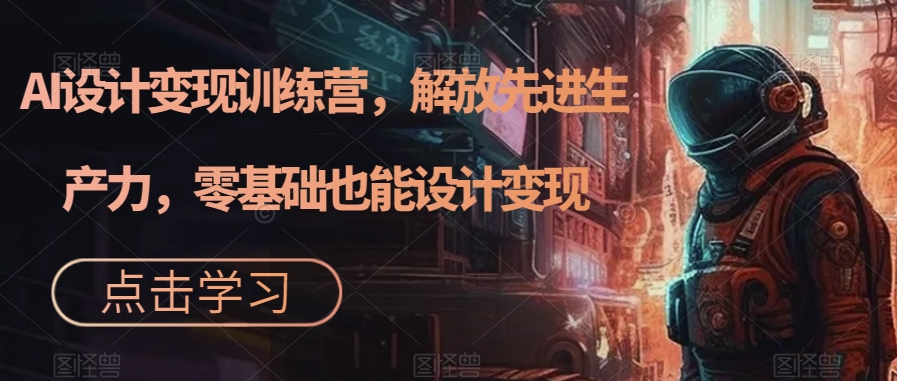 AI设计变现特训营，解放先进生产力，0基础也能设计变现（22节完结）-唐人网创