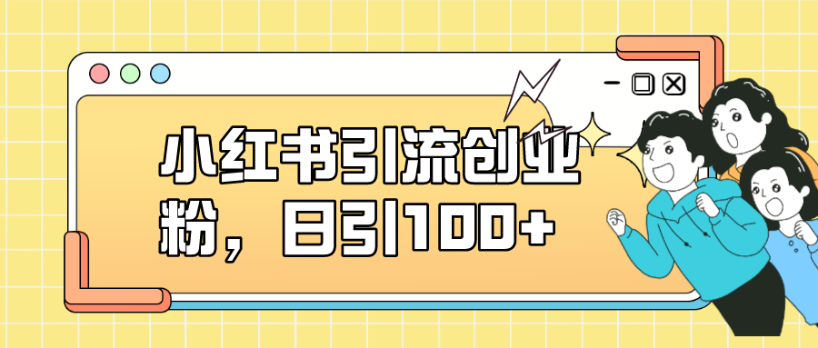 小红书引流创业粉，日引100+，小白可上手，可矩阵操作-唐人网创
