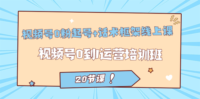 视频号·0粉起号+话术框架线上课：视频号0到1运营培训班（20节课）-唐人网创