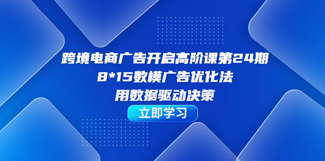 跨境电商-广告开启高阶课第24期，8*15数模广告优化法，用数据驱动决策-唐人网创