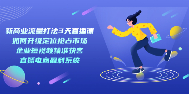 新商业-流量打法3天直播课：定位抢占市场 企业短视频获客 直播电商盈利系统-唐人网创