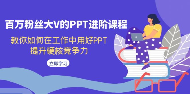 百万粉丝大V的PPT进阶课程，教你如何在工作中用好PPT，提升硬核竞争力-唐人网创