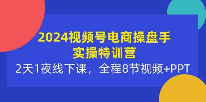 （10156期）2024视频号电商操盘手实操特训营：2天1夜线下课，全程8节视频+PPT-唐人网创
