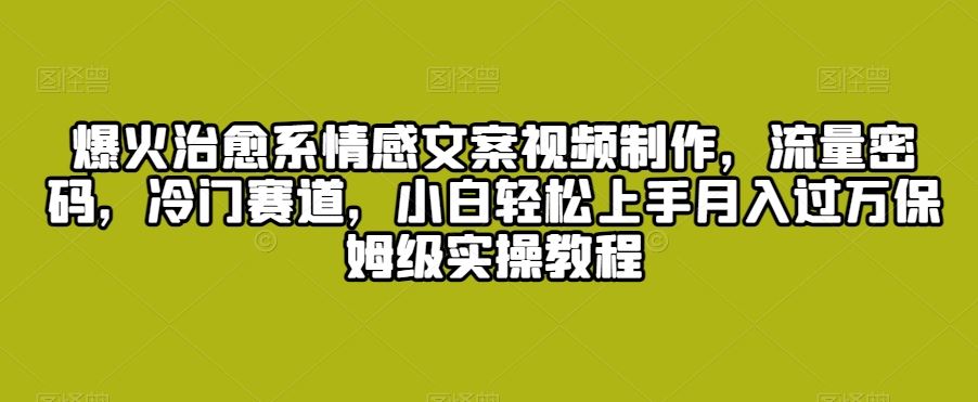 爆火治愈系情感文案视频制作，流量密码，冷门赛道，小白轻松上手-唐人网创