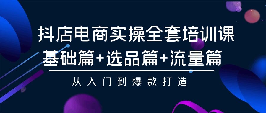 抖店电商实操全套培训课：基础篇+选品篇+流量篇，从入门到爆款打造-唐人网创