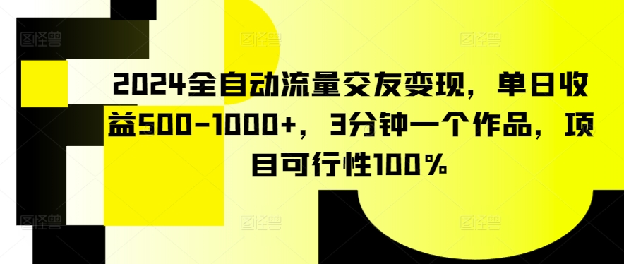 2024全自动流量交友变现，单日收益500-1000+，3分钟一个作品，项目可行性100%-唐人网创