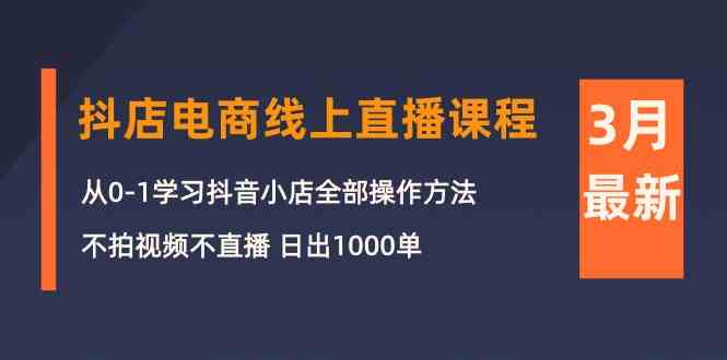（10140期）3月抖店电商线上直播课程：从0-1学习抖音小店，不拍视频不直播 日出1000单-唐人网创