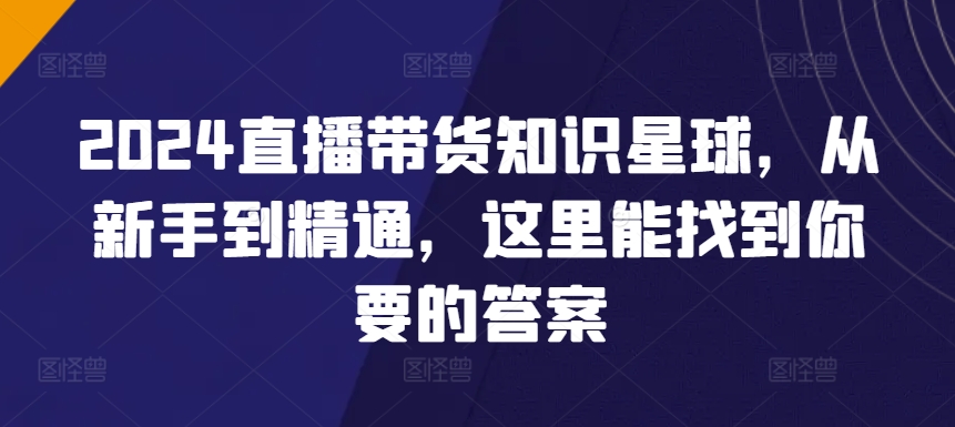 2024直播带货知识星球，从新手到精通，这里能找到你要的答案-唐人网创