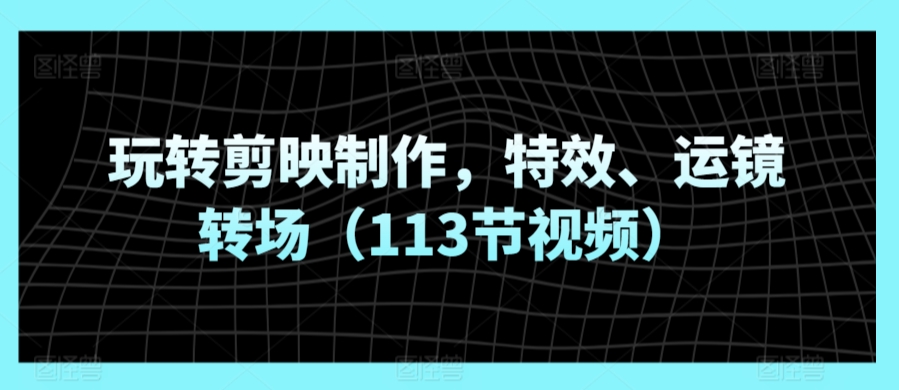 玩转剪映制作，特效、运镜转场（113节视频）-唐人网创