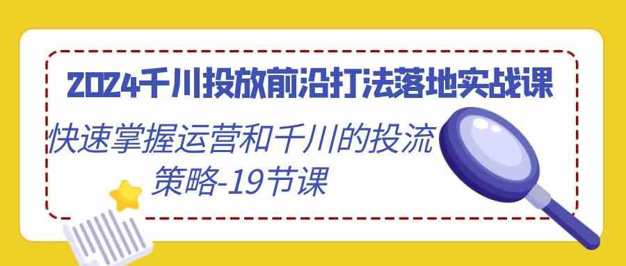 （9123期）2024千川投放前沿打法落地实战课，快速掌握运营和千川的投流策略-19节课-唐人网创