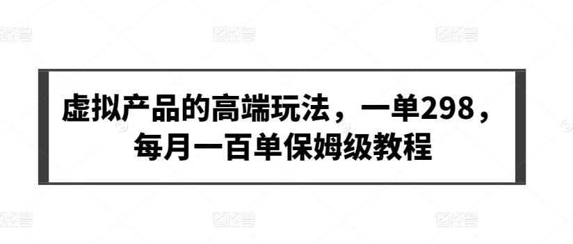 虚拟产品的高端玩法，一单298，每月一百单保姆级教程-唐人网创