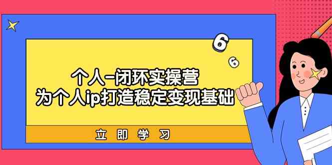个人闭环实操营：个人ip打造稳定变现基础，带你落地个人的商业变现课-唐人网创