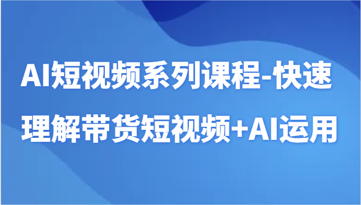 AI短视频系列课程-快速理解带货短视频+AI工具短视频运用-唐人网创