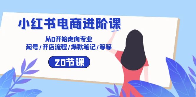 小红书电商进阶课：从0开始走向专业 起号/开店流程/爆款笔记/等等（20节）-唐人网创