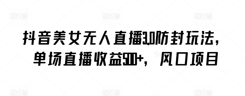 抖音美女无人直播3.0防封玩法，单场直播收益500+，风口项目-唐人网创