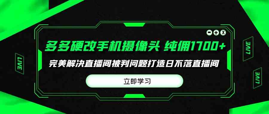 （9987期）多多硬改手机摄像头，单场带货纯佣1700+完美解决直播间被判问题，打造日…-唐人网创