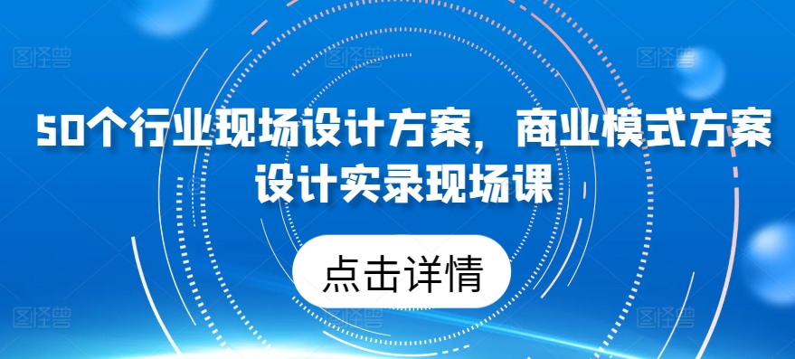 50个行业现场设计方案，​商业模式方案设计实录现场课-唐人网创