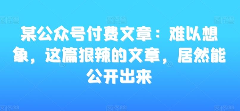 某公众号付费文章：难以想象，这篇狠辣的文章，居然能公开出来-唐人网创
