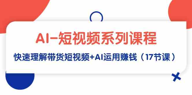 （9315期）AI-短视频系列课程，快速理解带货短视频+AI运用赚钱（17节课）-唐人网创