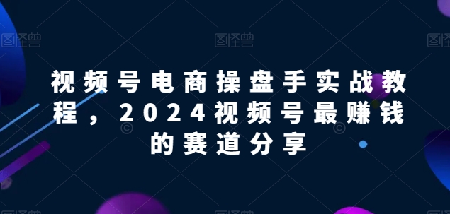 视频号电商实战教程，2024视频号最赚钱的赛道分享-唐人网创