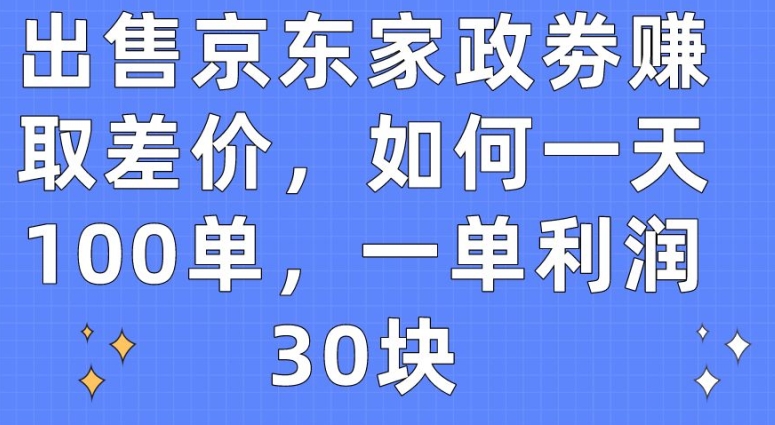 出售京东家政劵赚取差价，如何一天100单，一单利润30块-唐人网创