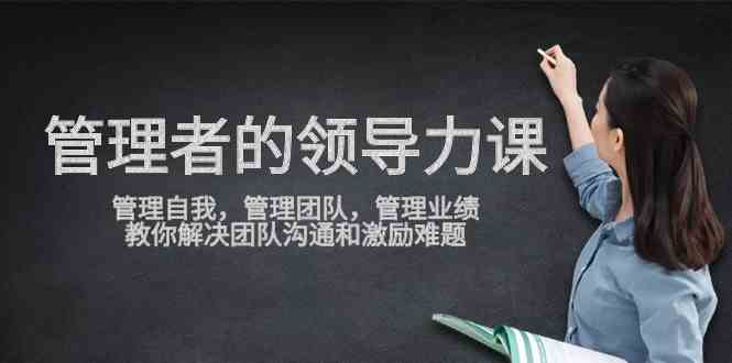 （9665期）管理者领导力课，管理自我，管理团队，管理业绩，教你解决团队沟通和激…-唐人网创