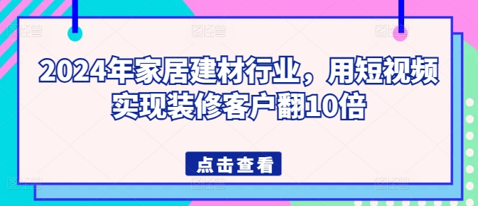 2024年家居建材行业，用短视频实现装修客户翻10倍-唐人网创