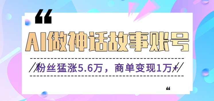 利用AI做神话故事账号，粉丝猛涨5.6万，商单变现1万+【视频教程+软件】-唐人网创
