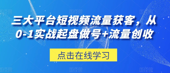 三大平台短视频流量获客，从0-1实战起盘做号+流量创收-唐人网创