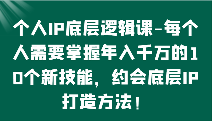 个人IP底层逻辑-​掌握年入千万的10个新技能，约会底层IP的打造方法！-唐人网创