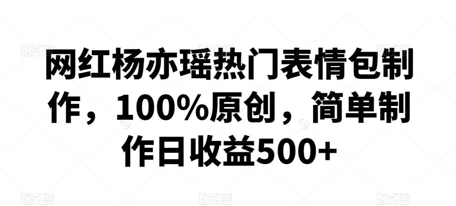 网红杨亦瑶热门表情包制作，100%原创，简单制作日收益500+【揭秘】-唐人网创
