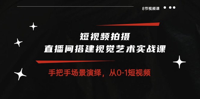 短视频拍摄+直播间搭建视觉艺术实战课：手把手场景演绎从0-1短视频（8节课）-唐人网创