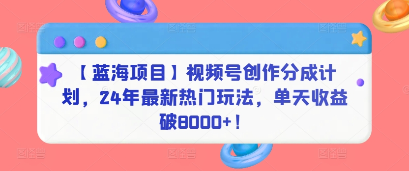 【蓝海项目】视频号创作分成计划，24年最新热门玩法，单天收益破8000+！-唐人网创