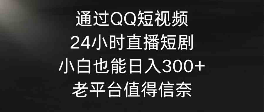 （9469期）通过QQ短视频、24小时直播短剧，小白也能日入300+，老平台值得信奈-唐人网创