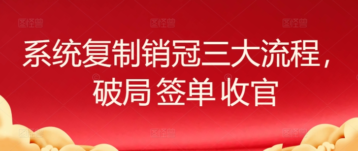 系统复制销冠三大流程，破局 签单 收官-唐人网创