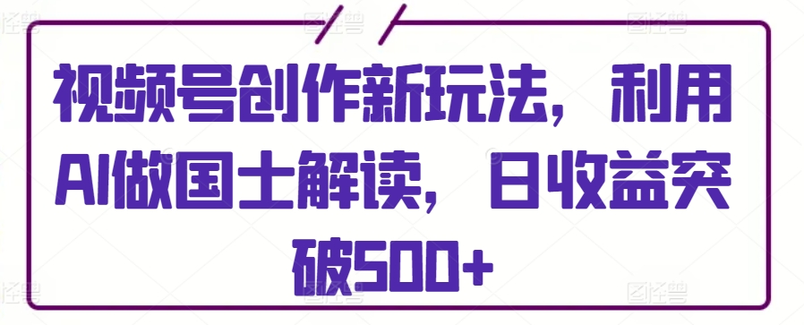 视频号创作新玩法，利用AI做国士解读，日收益突破500+-唐人网创