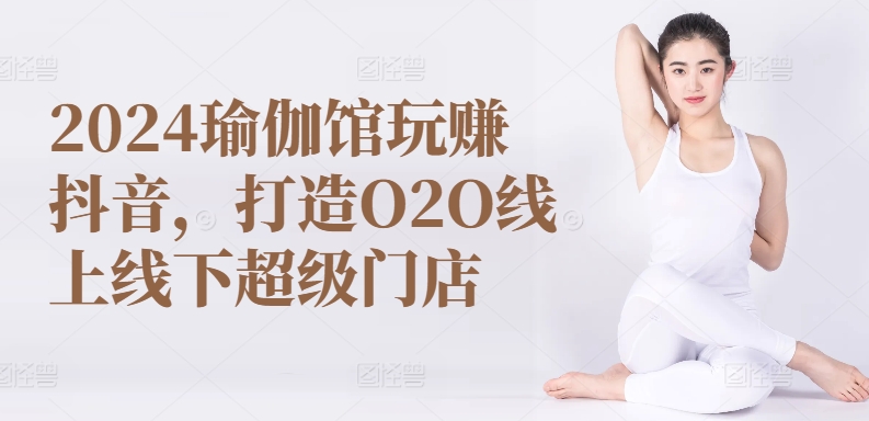 2024瑜伽馆玩赚抖音，打造O2O线上线下超级门店-唐人网创