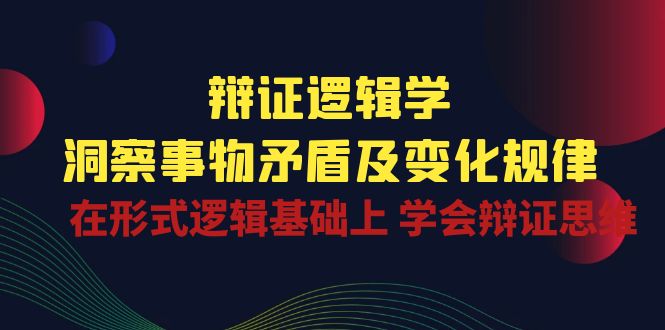 辩证逻辑学 | 洞察事物矛盾及变化规律，在形式逻辑基础上学会辩证思维-唐人网创
