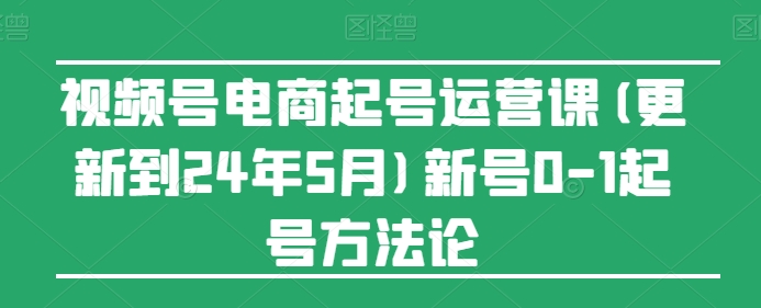 视频号电商起号运营课(更新到24年5月)新号0-1起号方法论-唐人网创