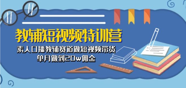教辅短视频特训营： 素人口播教辅赛道做短视频带货，单月做到20w佣金-唐人网创