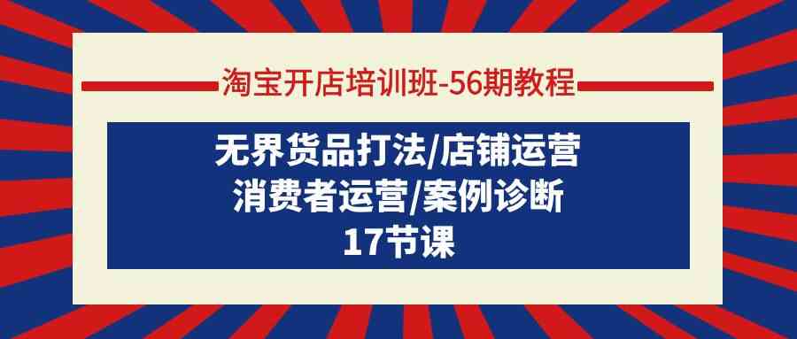 （9605期）淘宝开店培训班-56期教程：无界货品打法/店铺运营/消费者运营/案例诊断-唐人网创