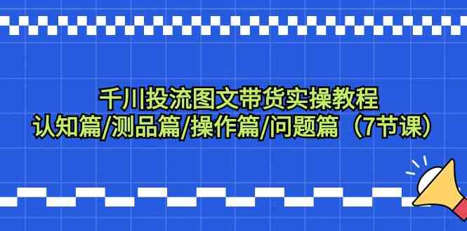 千川投流图文带货实操教程：认知篇/测品篇/操作篇/问题篇（7节课）-唐人网创