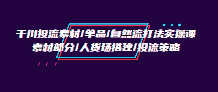 千川投流素材/单品/自然流打法实操培训班，素材部分/人货场搭建/投流策略-唐人网创