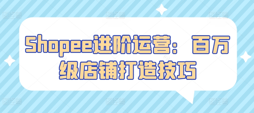 Shopee进阶运营：百万级店铺打造技巧-唐人网创