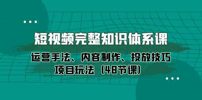 短视频完整知识体系课，运营手法、内容制作、投放技巧项目玩法（48节课）-唐人网创