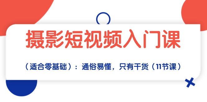 摄影短视频入门课（适合零基础）：通俗易懂，只有干货（11节课）-唐人网创