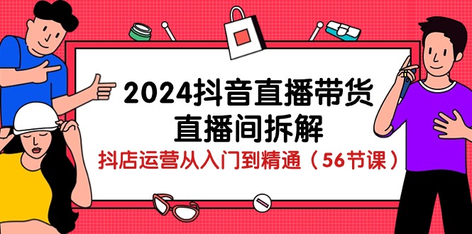 （10288期）2024抖音直播带货-直播间拆解：抖店运营从入门到精通（56节课）-唐人网创