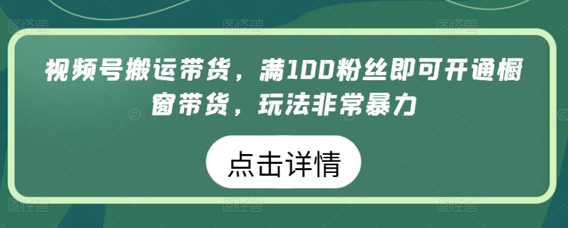 视频号搬运带货，满100粉丝即可开通橱窗带货，玩法非常暴力-唐人网创