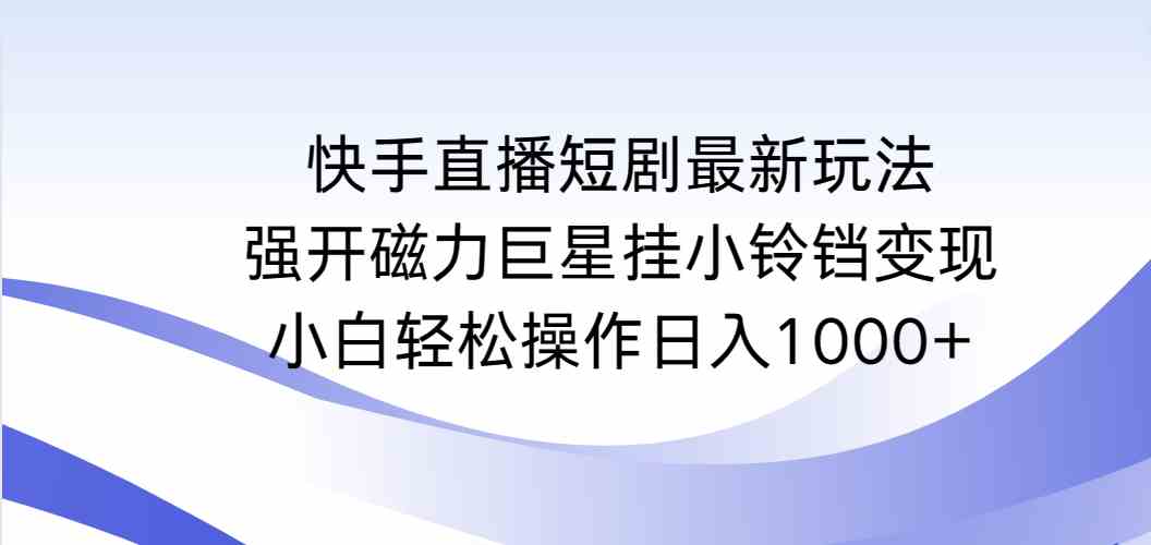 （9320期）快手直播短剧最新玩法，强开磁力巨星挂小铃铛变现，小白轻松操作日入1000+-唐人网创